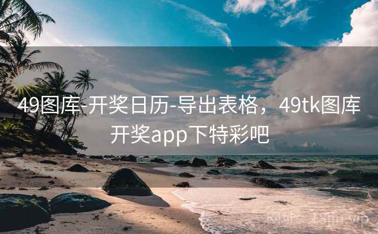 49图库-开奖日历-导出表格，49tk图库开奖app下特彩吧