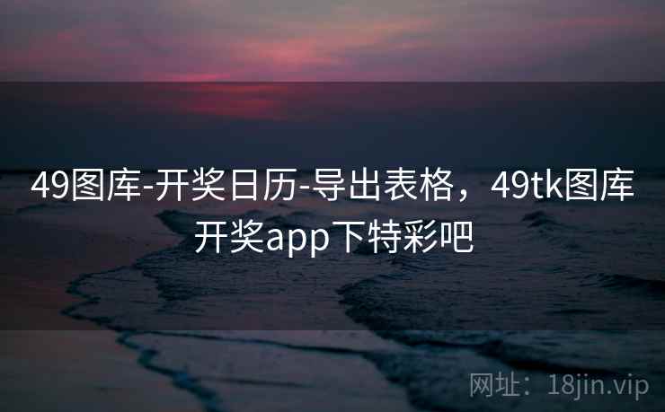 49图库-开奖日历-导出表格，49tk图库开奖app下特彩吧