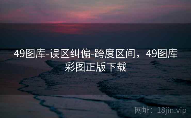 49图库-误区纠偏-跨度区间,49图库彩图正版下载