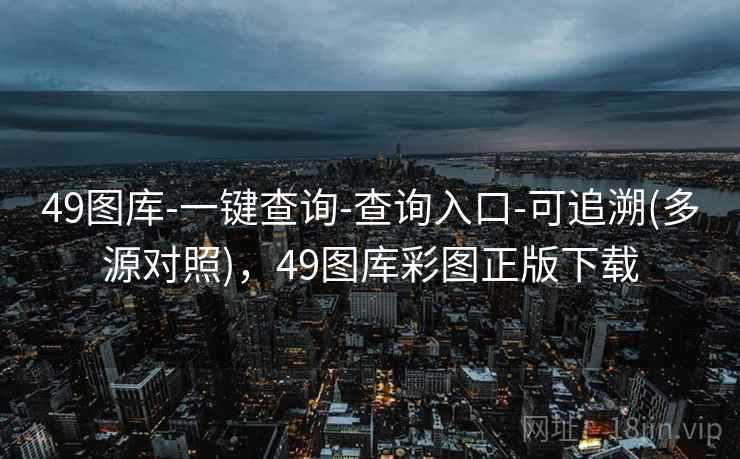 49图库-一键查询-查询入口-可追溯(多源对照),49图库彩图正版下载