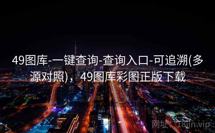49图库-一键查询-查询入口-可追溯(多源对照),49图库彩图正版下载