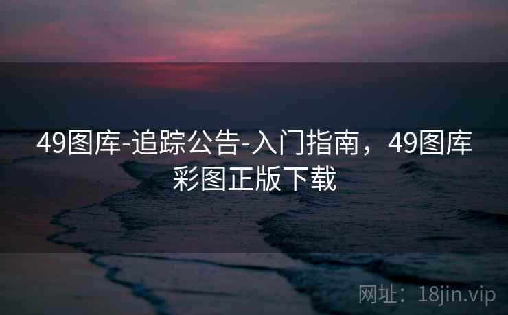 49图库-追踪公告-入门指南,49图库彩图正版下载