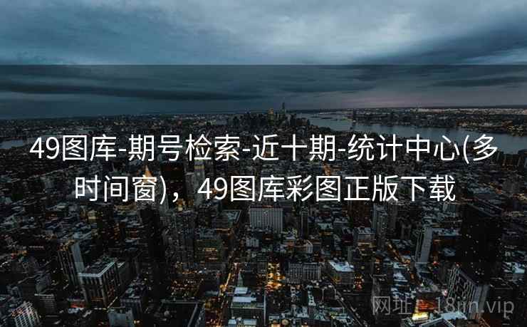 49图库-期号检索-近十期-统计中心(多时间窗)，49图库彩图正版下载