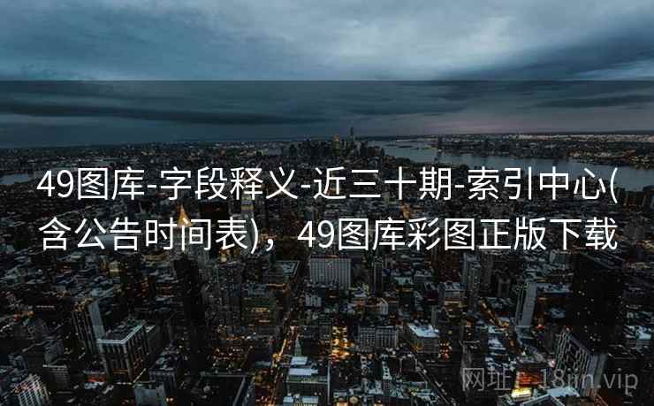 49图库-字段释义-近三十期-索引中心(含公告时间表)，49图库彩图正版下载