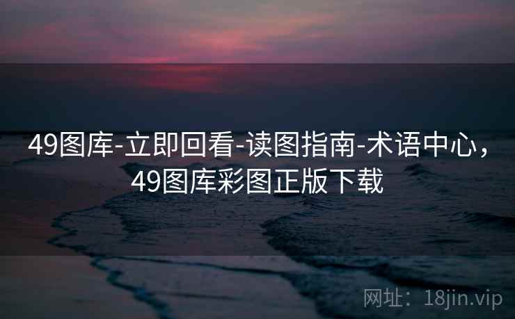 49图库-立即回看-读图指南-术语中心，49图库彩图正版下载