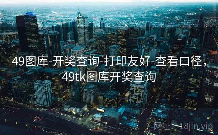49图库-开奖查询-打印友好-查看口径，49tk图库开奖查询